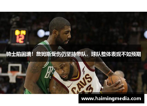 骑士陷困境！詹姆斯受伤仍坚持带队，球队整体表现不如预期