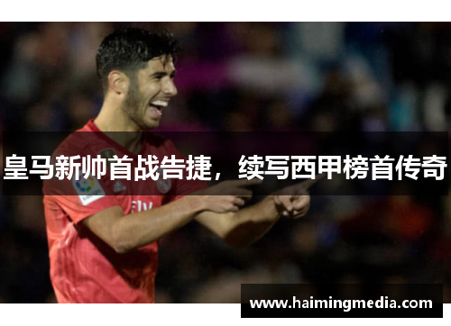 皇马新帅首战告捷，续写西甲榜首传奇