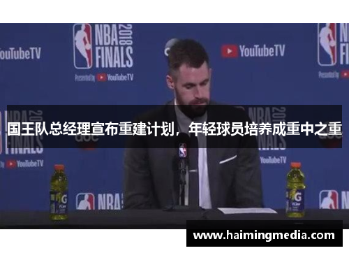 国王队总经理宣布重建计划，年轻球员培养成重中之重