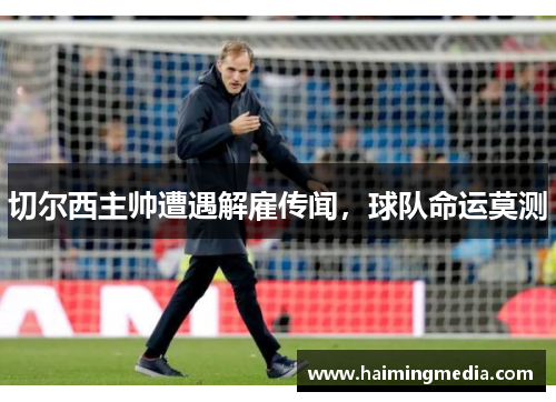 切尔西主帅遭遇解雇传闻，球队命运莫测