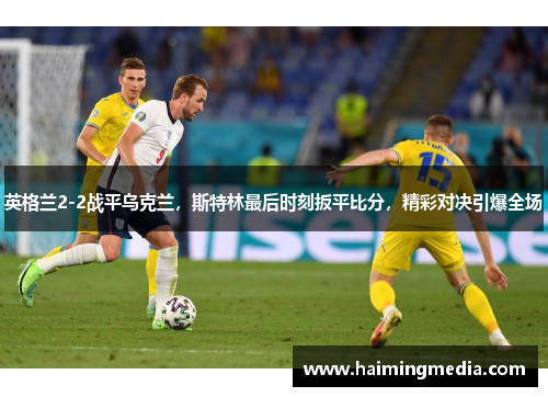 英格兰2-2战平乌克兰，斯特林最后时刻扳平比分，精彩对决引爆全场