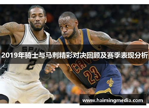 2019年骑士与马刺精彩对决回顾及赛季表现分析