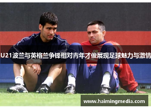 U21波兰与英格兰争锋相对青年才俊展现足球魅力与激情