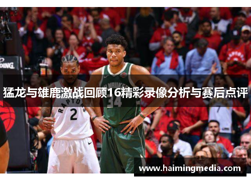 猛龙与雄鹿激战回顾16精彩录像分析与赛后点评