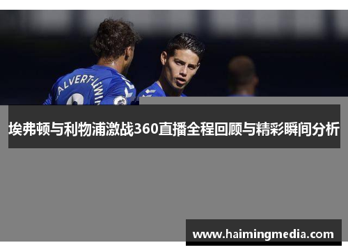 埃弗顿与利物浦激战360直播全程回顾与精彩瞬间分析