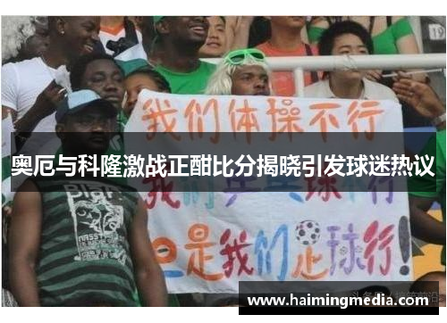 奥厄与科隆激战正酣比分揭晓引发球迷热议