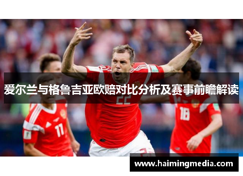 爱尔兰与格鲁吉亚欧赔对比分析及赛事前瞻解读