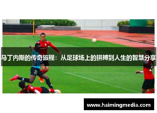 马丁内斯的传奇旅程：从足球场上的拼搏到人生的智慧分享