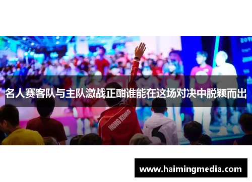 名人赛客队与主队激战正酣谁能在这场对决中脱颖而出